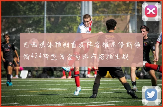 巴西媒体预测首发阵容维尼修斯领衔424阵型马金与加布搭档出战
