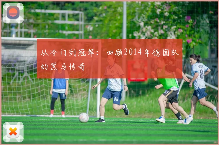 从冷门到冠军：回顾2014年德国队的黑马传奇
