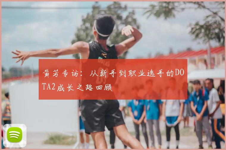 黄芳专访：从新手到职业选手的DOTA2成长之路回顾
