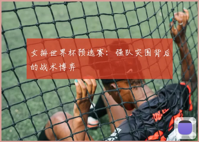 女排世界杯预选赛：强队突围背后的战术博弈