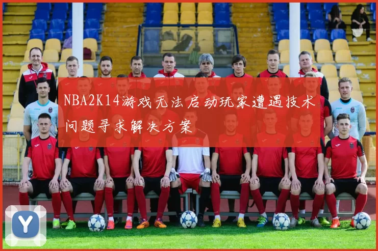 NBA2K14游戏无法启动玩家遭遇技术问题寻求解决方案
