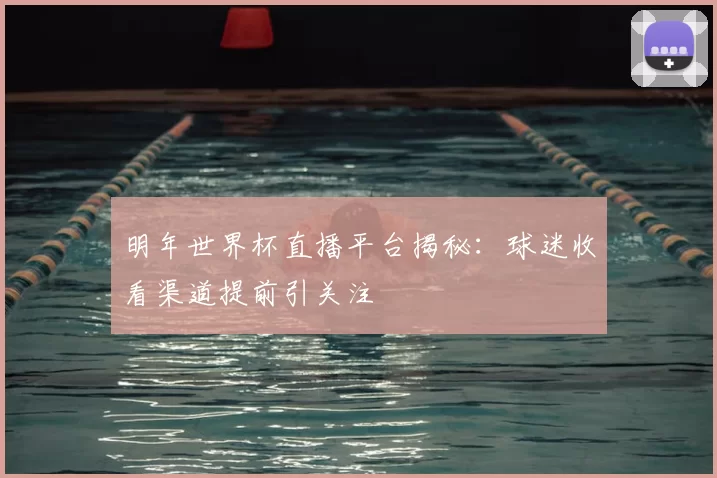 明年世界杯直播平台揭秘：球迷收看渠道提前引关注