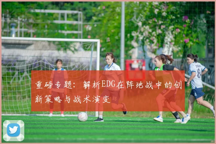 重磅专题：解析EDG在阵地战中的创新策略与战术演变