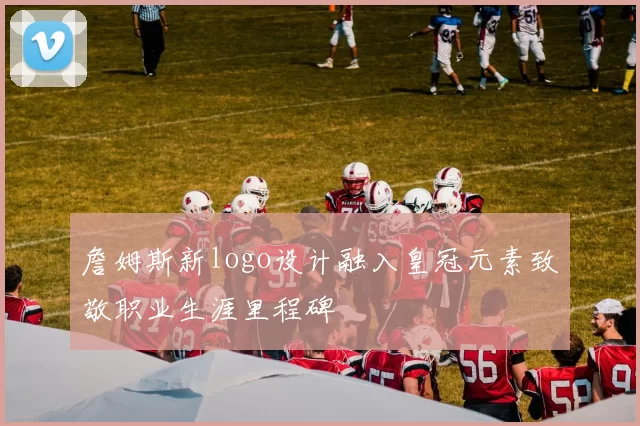 詹姆斯新logo设计融入皇冠元素致敬职业生涯里程碑