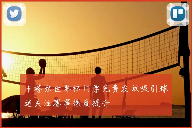卡塔尔世界杯门票免费发放吸引球迷关注赛事热度提升