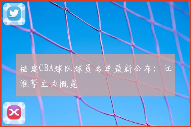 福建CBA球队球员名单最新公布：江淮等主力概览