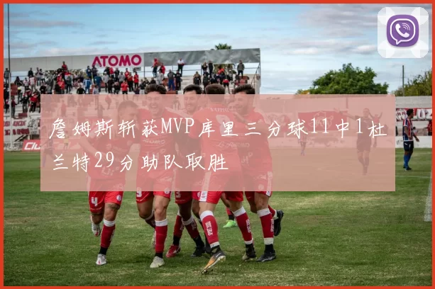 詹姆斯斩获MVP库里三分球11中1杜兰特29分助队取胜
