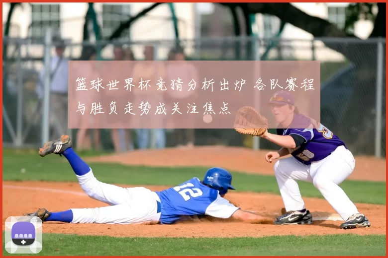 篮球世界杯竞猜分析出炉 各队赛程与胜负走势成关注焦点