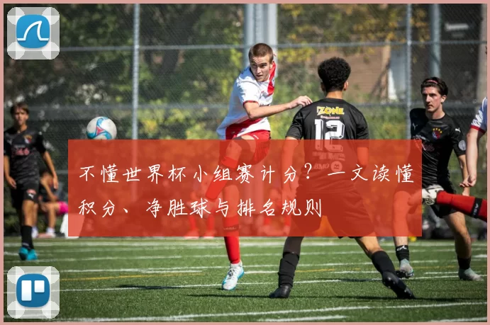 不懂世界杯小组赛计分?一文读懂积分、净胜球与排名规则