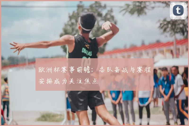 欧洲杯赛事前瞻：各队备战与赛程安排成为关注焦点