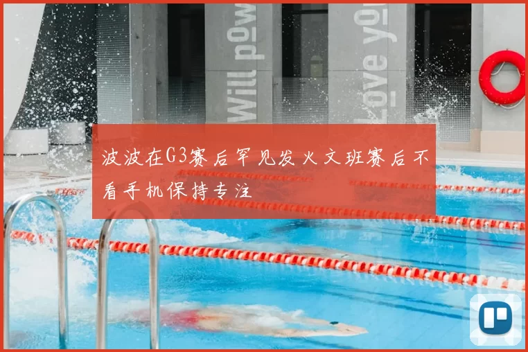 波波在G3赛后罕见发火文班赛后不看手机保持专注