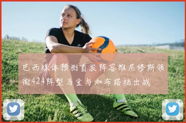 巴西媒体预测首发阵容维尼修斯领衔424阵型马金与加布搭档出战