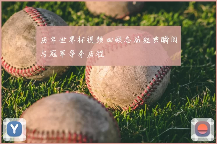 历年世界杯视频回顾各届经典瞬间与冠军争夺历程