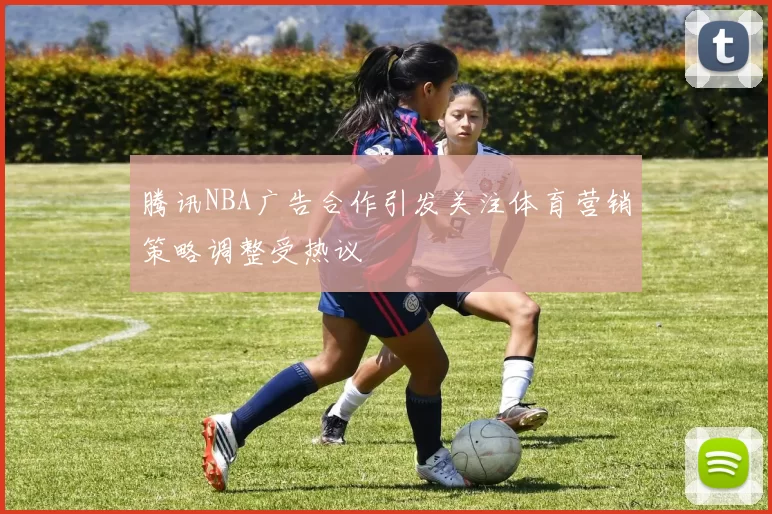 腾讯NBA广告合作引发关注体育营销策略调整受热议