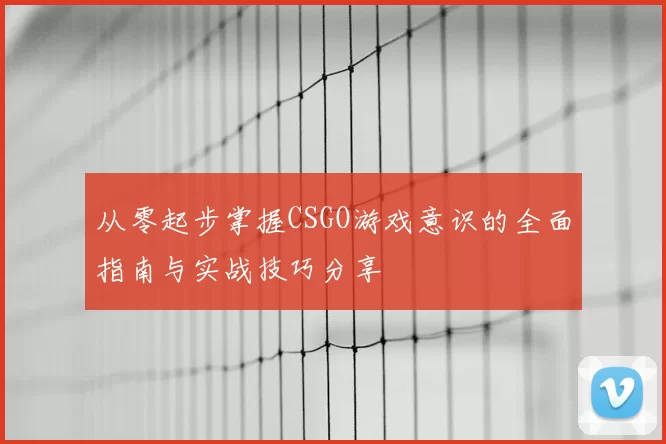 从零起步掌握CSGO游戏意识的全面指南与实战技巧分享