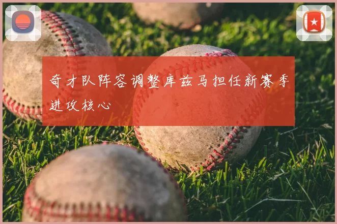 奇才队阵容调整库兹马担任新赛季进攻核心