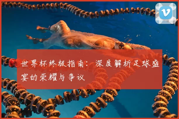 世界杯终极指南：深度解析足球盛宴的荣耀与争议