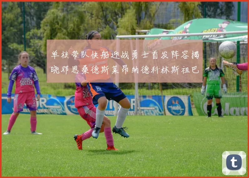 单核带队快船迎战勇士首发阵容揭晓邓恩桑德斯莱昂纳德科林斯祖巴茨齐上阵