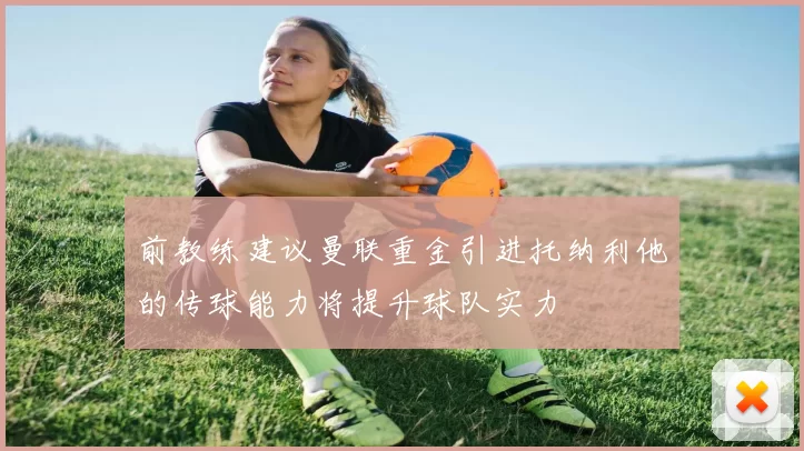 前教练建议曼联重金引进托纳利他的传球能力将提升球队实力