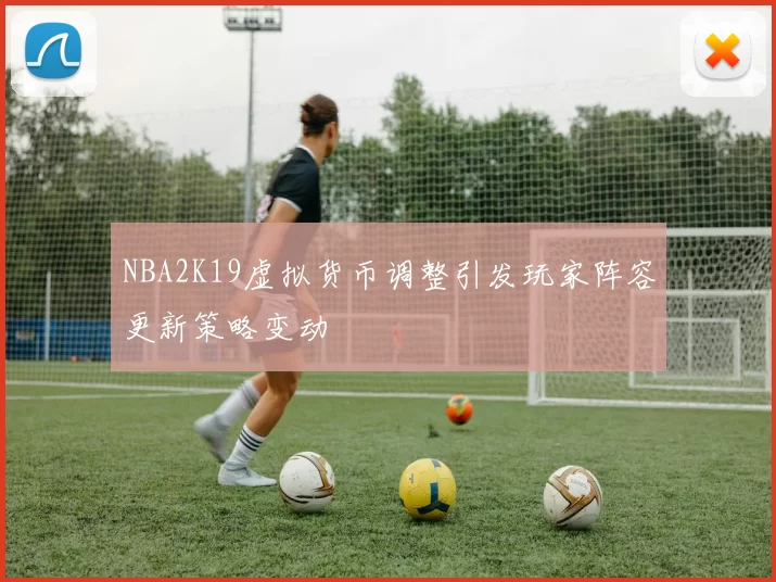NBA2K19虚拟货币调整引发玩家阵容更新策略变动