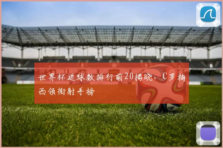 世界杯进球数排行前20揭晓，C罗梅西领衔射手榜