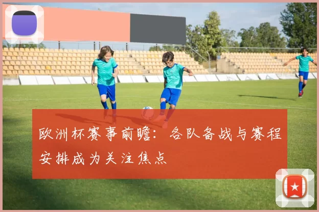 欧洲杯赛事前瞻：各队备战与赛程安排成为关注焦点