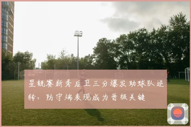 星锐赛新秀后卫三分爆发助球队逆转，防守端表现成为晋级关键