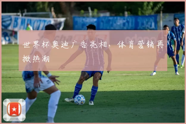 世界杯奥迪广告亮相，体育营销再掀热潮
