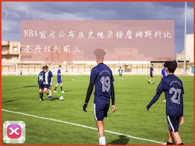 NBA官方公布历史绝杀榜詹姆斯科比乔丹位列前三