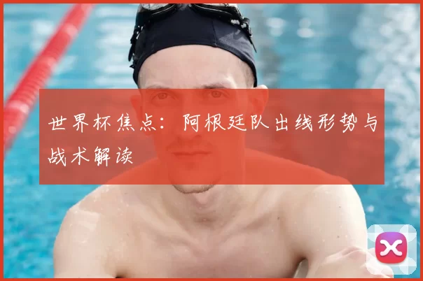 世界杯焦点:阿根廷队出线形势与战术解读