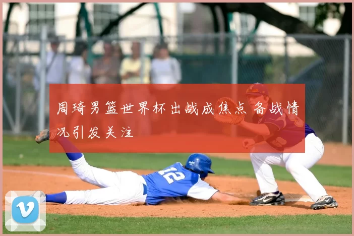 周琦男篮世界杯出战成焦点 备战情况引发关注