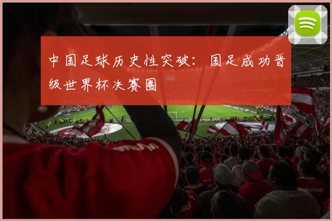 中国足球历史性突破:国足成功晋级世界杯决赛圈