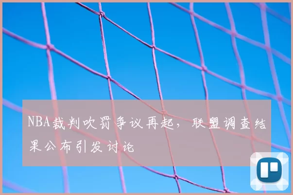 NBA裁判吹罚争议再起，联盟调查结果公布引发讨论
