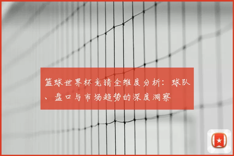 篮球世界杯竞猜全维度分析：球队、盘口与市场趋势的深度洞察