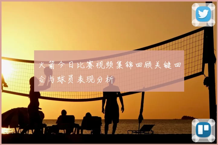 火箭今日比赛视频集锦回顾关键回合与球员表现分析
