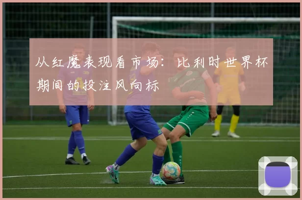 从红魔表现看市场：比利时世界杯期间的投注风向标
