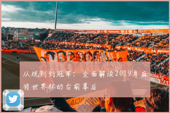 从规则到冠军：全面解读2019年麻将世界杯的台前幕后