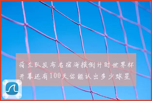荷兰队发布名宿海报倒计时世界杯开幕还有100天你能认出多少球星