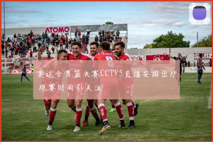 奥运会男篮决赛CCTV5直播安排出炉 观赛时间引关注