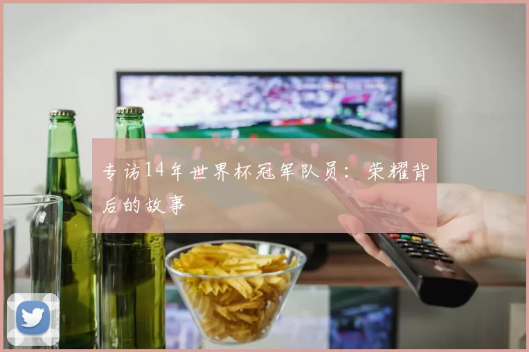 专访14年世界杯冠军队员：荣耀背后的故事