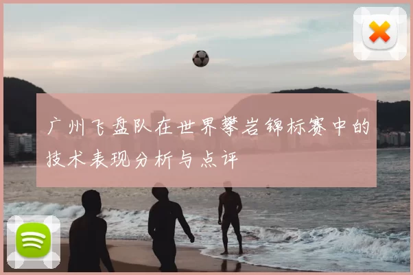 广州飞盘队在世界攀岩锦标赛中的技术表现分析与点评