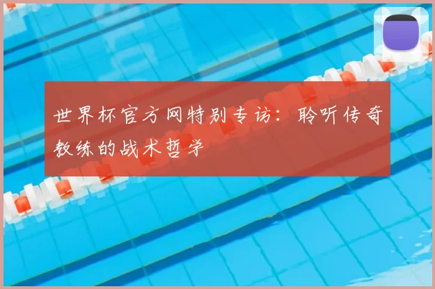世界杯官方网特别专访：聆听传奇教练的战术哲学