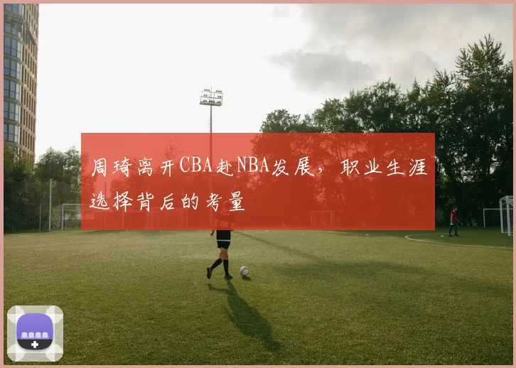 周琦离开CBA赴NBA发展，职业生涯选择背后的考量