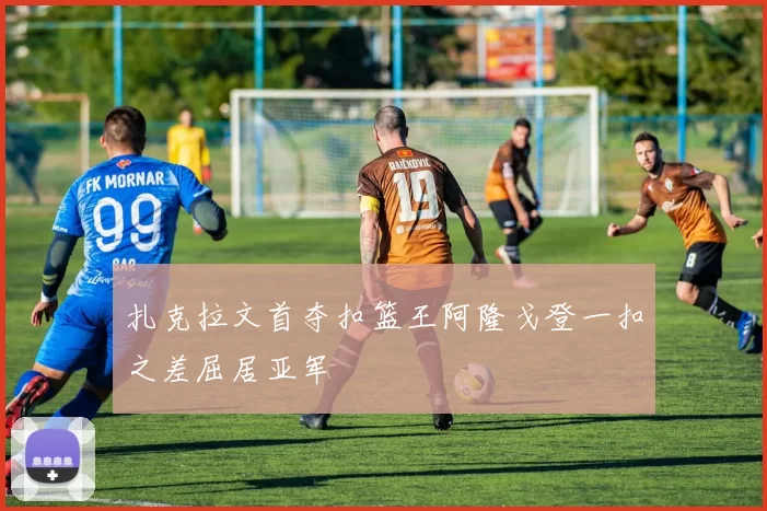 扎克拉文首夺扣篮王阿隆戈登一扣之差屈居亚军